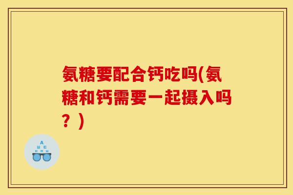 氨糖要配合钙吃吗(氨糖和钙需要一起摄入吗？)