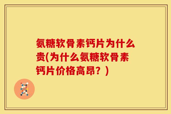 氨糖软骨素钙片为什么贵(为什么氨糖软骨素钙片价格高昂？)