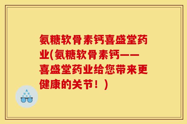 氨糖软骨素钙喜盛堂药业(氨糖软骨素钙——喜盛堂药业给您带来更健康的关节！)