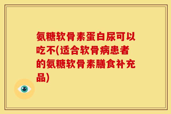 氨糖软骨素蛋白尿可以吃不(适合软骨病患者的氨糖软骨素膳食补充品)-第1张图片-关节骑士