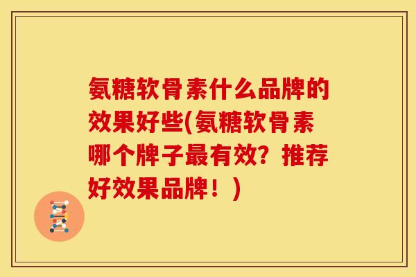 氨糖软骨素什么品牌的效果好些(氨糖软骨素哪个牌子最有效？推荐好效果品牌！)