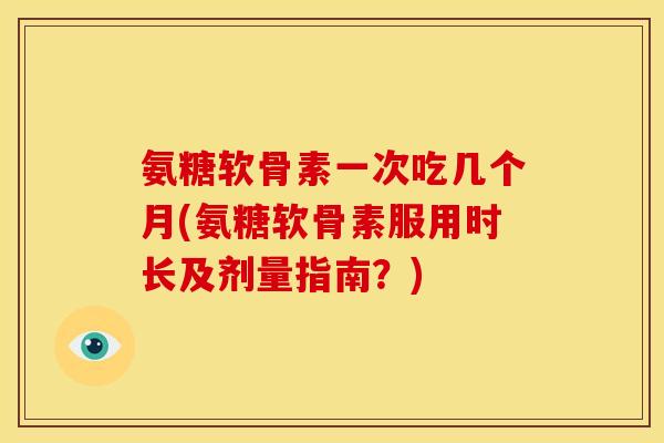 氨糖软骨素一次吃几个月(氨糖软骨素服用时长及剂量指南？)-第1张图片-关节骑士