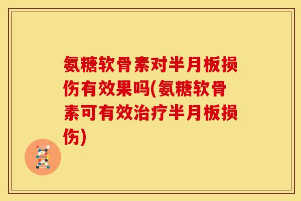 氨糖软骨素对半月板损伤有效果吗(氨糖软骨素可有效治疗半月板损伤)