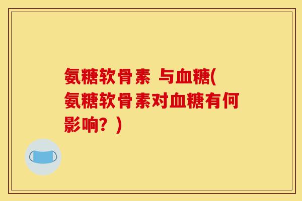氨糖软骨素 与血糖(氨糖软骨素对血糖有何影响？)