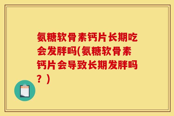 氨糖软骨素钙片长期吃会发胖吗(氨糖软骨素钙片会导致长期发胖吗？)