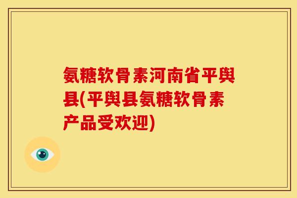 氨糖软骨素河南省平舆县(平舆县氨糖软骨素产品受欢迎)