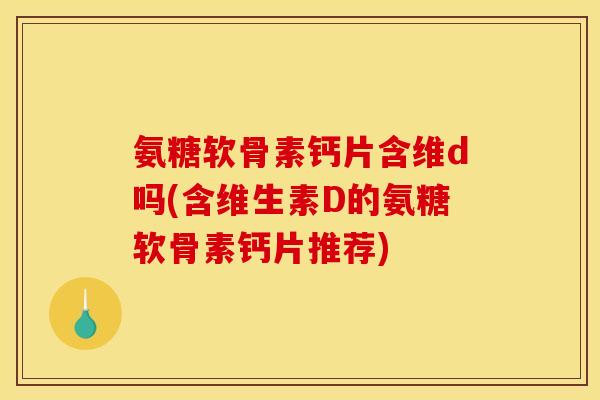 氨糖软骨素钙片含维d吗(含维生素D的氨糖软骨素钙片推荐)
