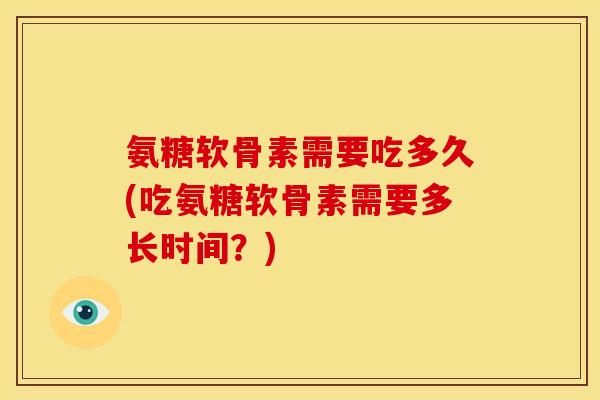 氨糖软骨素需要吃多久(吃氨糖软骨素需要多长时间？)