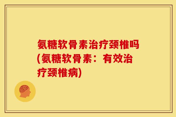 氨糖软骨素治疗颈椎吗(氨糖软骨素：有效治疗颈椎病)-第1张图片-关节骑士