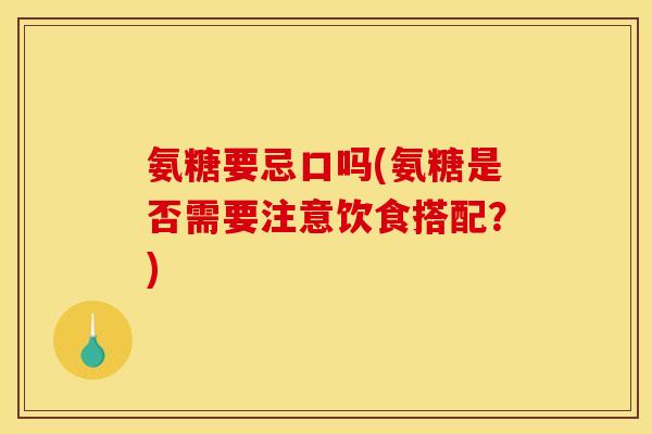 氨糖要忌口吗(氨糖是否需要注意饮食搭配？)