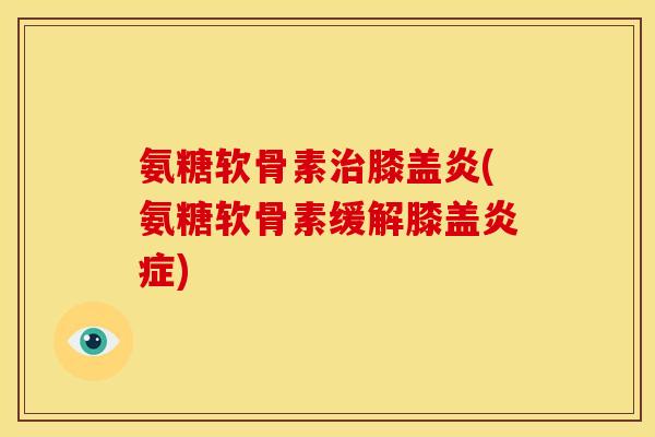 氨糖软骨素治膝盖炎(氨糖软骨素缓解膝盖炎症)