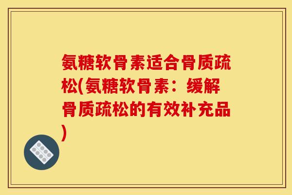 氨糖软骨素适合骨质疏松(氨糖软骨素：缓解骨质疏松的有效补充品)