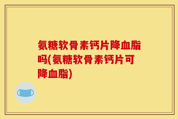 氨糖软骨素钙片降血脂吗(氨糖软骨素钙片可降血脂)