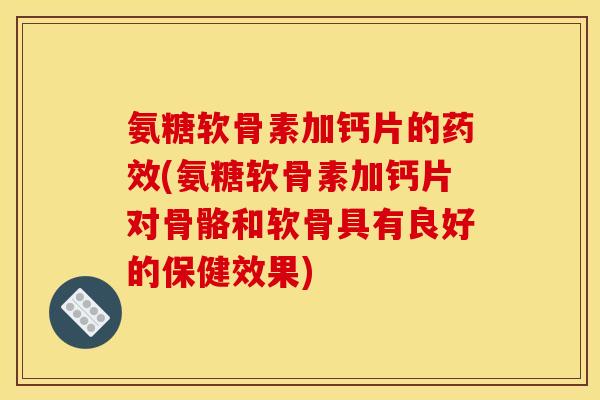 氨糖软骨素加钙片的药效(氨糖软骨素加钙片对骨骼和软骨具有良好的保健效果)