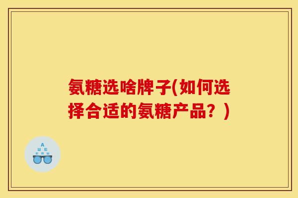 氨糖选啥牌子(如何选择合适的氨糖产品？)