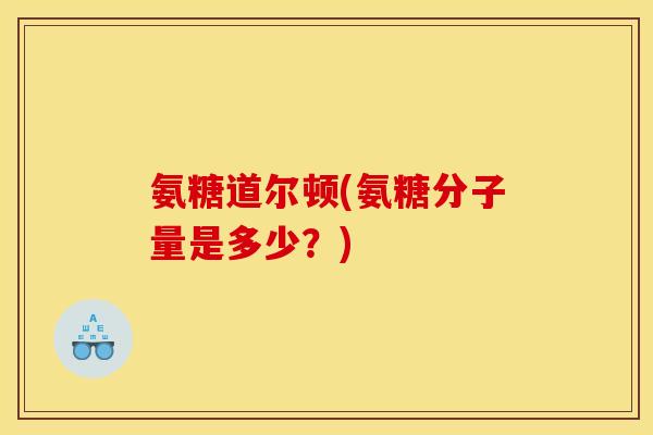 氨糖道尔顿(氨糖分子量是多少？)