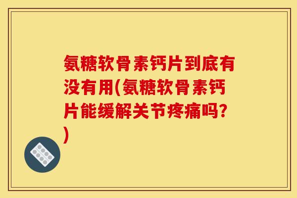 氨糖软骨素钙片到底有没有用(氨糖软骨素钙片能缓解关节疼痛吗？)-第1张图片-关节骑士