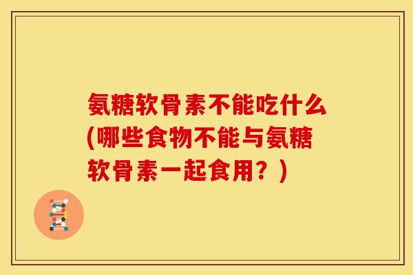 氨糖软骨素不能吃什么(哪些食物不能与氨糖软骨素一起食用？)