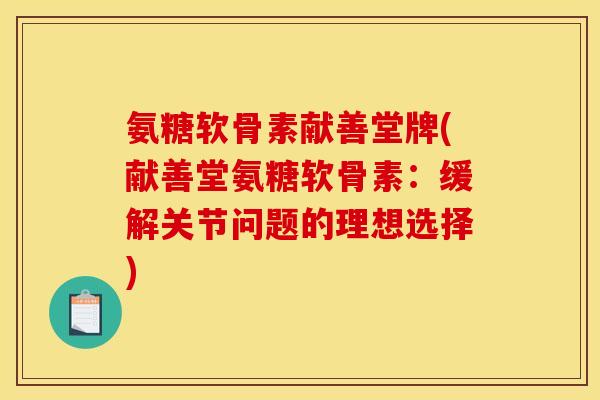 氨糖软骨素献善堂牌(献善堂氨糖软骨素：缓解关节问题的理想选择)