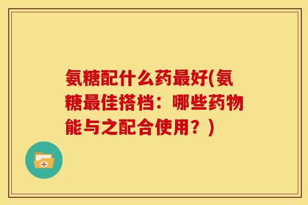 氨糖配什么药最好(氨糖最佳搭档：哪些药物能与之配合使用？)-第1张图片-关节骑士