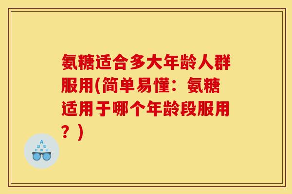 氨糖适合多大年龄人群服用(简单易懂：氨糖适用于哪个年龄段服用？)