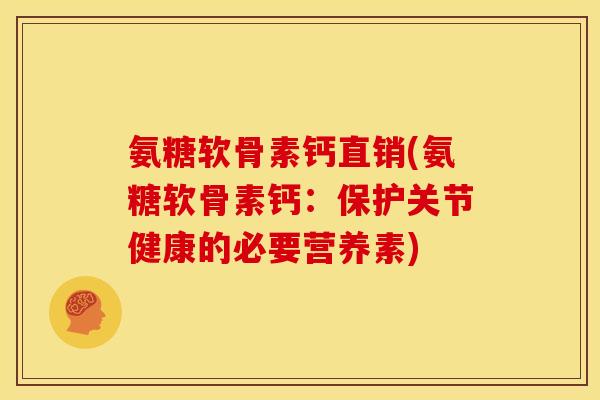 氨糖软骨素钙直销(氨糖软骨素钙：保护关节健康的必要营养素)