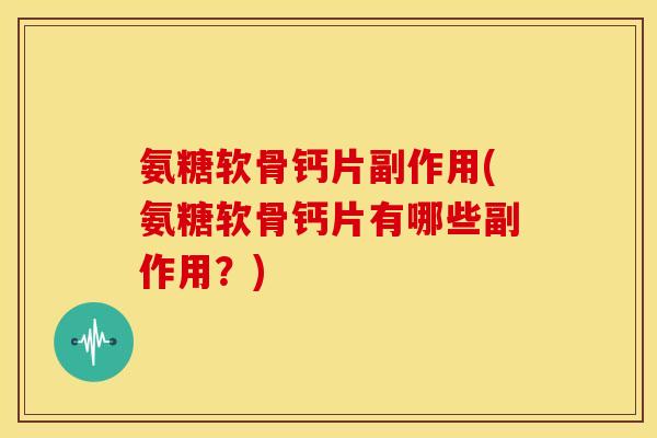 氨糖软骨钙片副作用(氨糖软骨钙片有哪些副作用？)