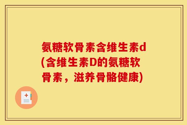 氨糖软骨素含维生素d(含维生素D的氨糖软骨素，滋养骨骼健康)