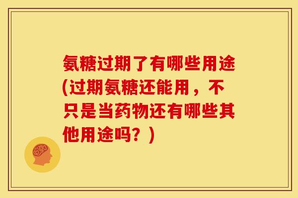 氨糖过期了有哪些用途(过期氨糖还能用，不只是当药物还有哪些其他用途吗？)