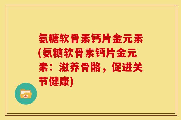 氨糖软骨素钙片金元素(氨糖软骨素钙片金元素：滋养骨骼，促进关节健康)