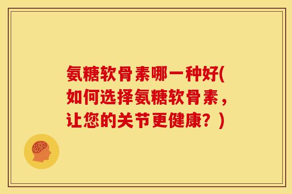 氨糖软骨素哪一种好(如何选择氨糖软骨素，让您的关节更健康？)