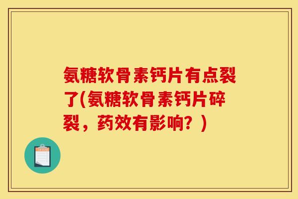 氨糖软骨素钙片有点裂了(氨糖软骨素钙片碎裂，药效有影响？)