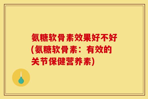 氨糖软骨素效果好不好(氨糖软骨素：有效的关节保健营养素)