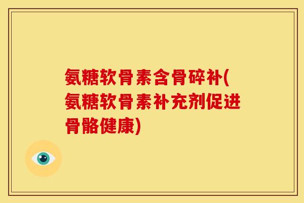 氨糖软骨素含骨碎补(氨糖软骨素补充剂促进骨骼健康)