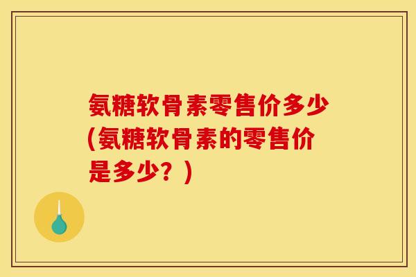 氨糖软骨素零售价多少(氨糖软骨素的零售价是多少？)