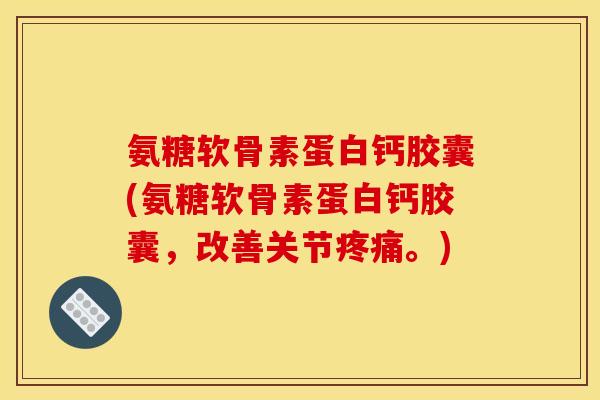 氨糖软骨素蛋白钙胶囊(氨糖软骨素蛋白钙胶囊，改善关节疼痛。)