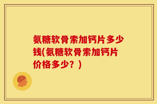 氨糖软骨索加钙片多少钱(氨糖软骨索加钙片价格多少？)