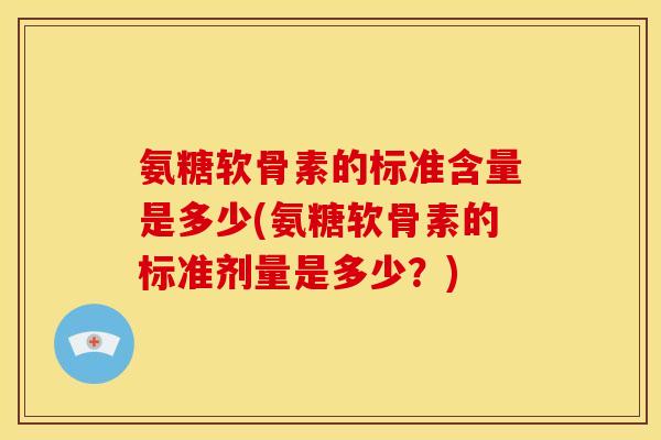 氨糖软骨素的标准含量是多少(氨糖软骨素的标准剂量是多少?)-第1张图片-关节骑士 氨糖软骨素的标准含量是多少(氨糖软骨素的标准剂量是多少?)-第1张图片-关节骑士