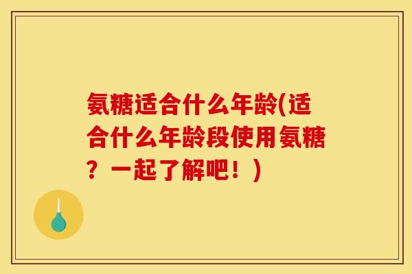 氨糖适合什么年龄(适合什么年龄段使用氨糖？一起了解吧！)