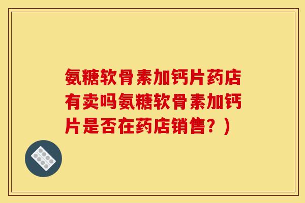 氨糖软骨素加钙片药店有卖吗氨糖软骨素加钙片是否在药店销售？)