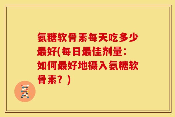 氨糖软骨素每天吃多少最好(每日最佳剂量：如何最好地摄入氨糖软骨素？)-第1张图片-关节骑士