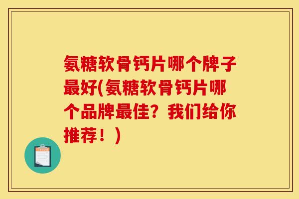 氨糖软骨钙片哪个牌子最好(氨糖软骨钙片哪个品牌最佳？我们给你推荐！)