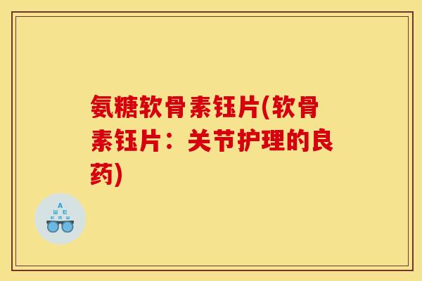 氨糖软骨素钰片(软骨素钰片:关节护理的良药)-第1张图片-关节骑士 氨糖软骨素钰片(软骨素钰片:关节护理的良药)-第1张图片-关节骑士