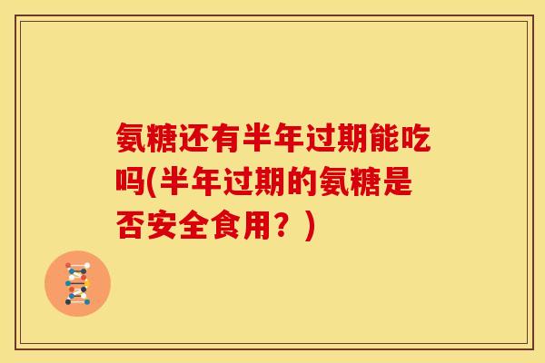 氨糖还有半年过期能吃吗(半年过期的氨糖是否安全食用？)