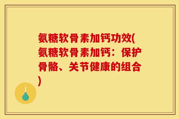 氨糖软骨素加钙功效(氨糖软骨素加钙：保护骨骼、关节健康的组合)