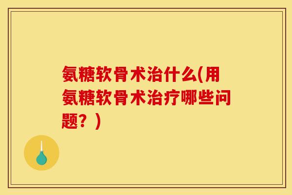 氨糖软骨术治什么(用氨糖软骨术治疗哪些问题？)