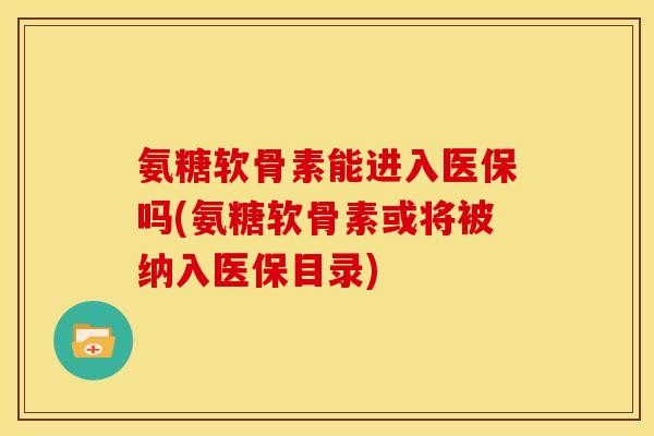 氨糖软骨素能进入医保吗(氨糖软骨素或将被纳入医保目录)-第1张图片-关节骑士