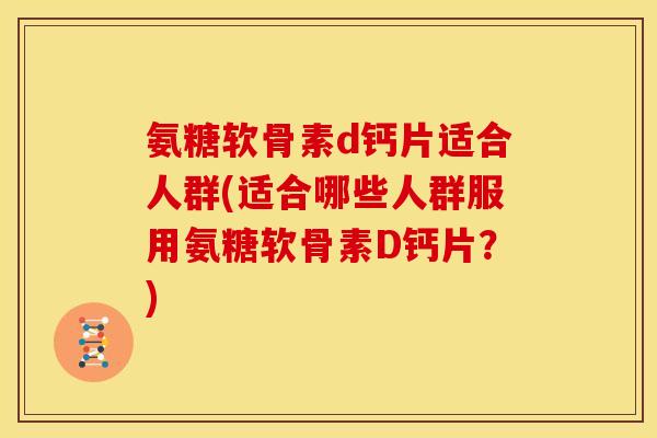 氨糖软骨素d钙片适合人群(适合哪些人群服用氨糖软骨素D钙片？)