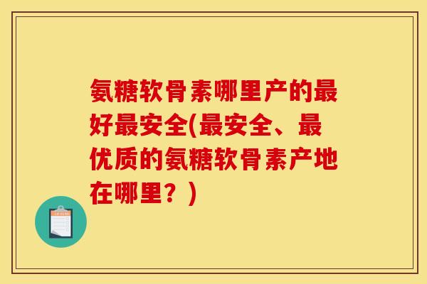 氨糖软骨素哪里产的最好最安全(最安全、最优质的氨糖软骨素产地在哪里?)-第1张图片-关节骑士 氨糖软骨素哪里产的最好最安全(最安全、最优质的氨糖软骨素产地在哪里?)-第1张图片-关节骑士