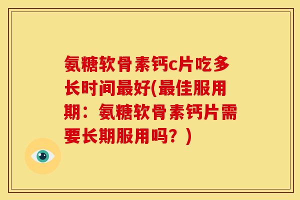 氨糖软骨素钙c片吃多长时间最好(最佳服用期：氨糖软骨素钙片需要长期服用吗？)-第1张图片-关节骑士